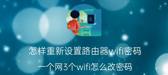 怎样重新设置路由器wifi密码 一个网3个wifi怎么改密码？